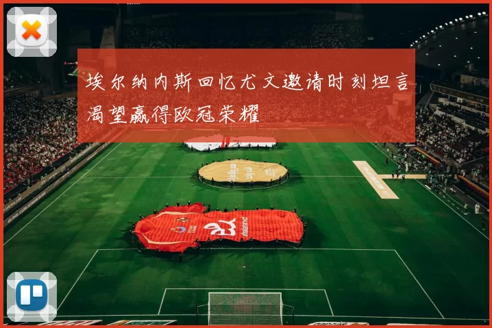 埃尔纳内斯回忆尤文邀请时刻坦言渴望赢得欧冠荣耀