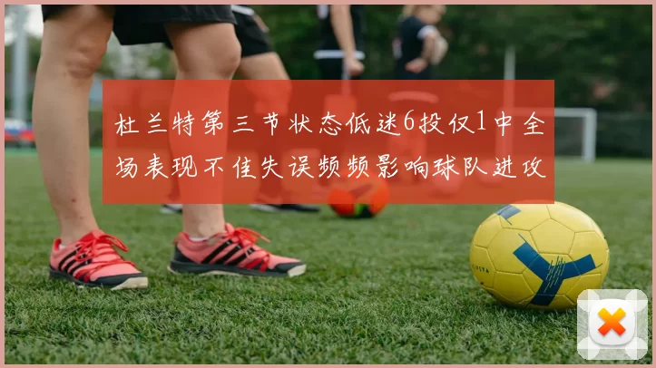 杜兰特第三节状态低迷6投仅1中全场表现不佳失误频频影响球队进攻