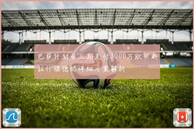 巴萨计划分三期支付3000万欧买断拉什福德的详细方案解析