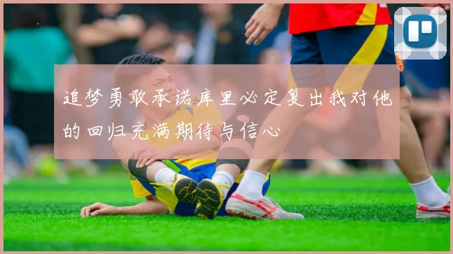 追梦勇敢承诺库里必定复出我对他的回归充满期待与信心
