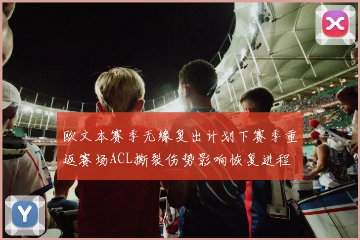 欧文本赛季无缘复出计划下赛季重返赛场ACL撕裂伤势影响恢复进程