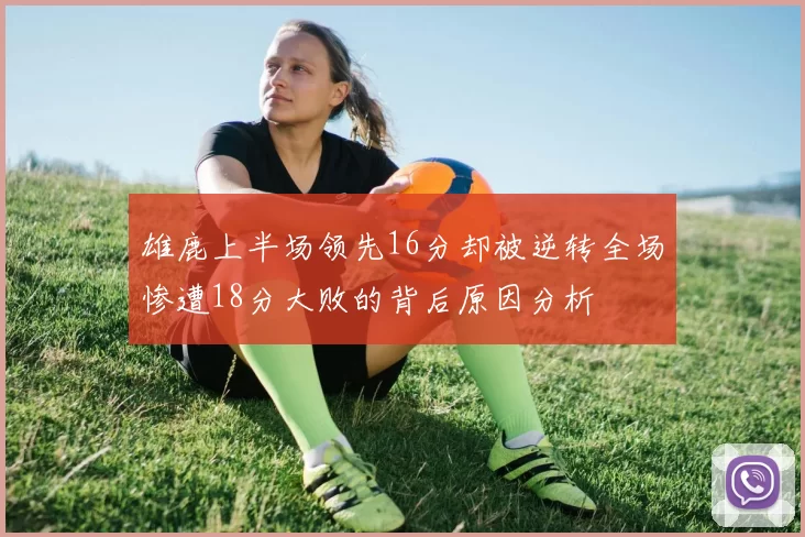 雄鹿上半场领先16分却被逆转全场惨遭18分大败的背后原因分析