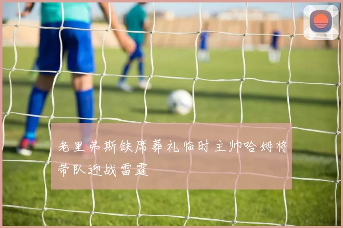 老里弗斯缺席葬礼临时主帅哈姆将带队迎战雷霆