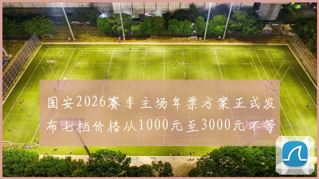 国安2026赛季主场年票方案正式发布七档价格从1000元至3000元不等