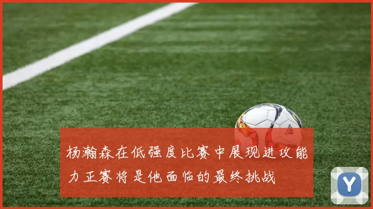 杨瀚森在低强度比赛中展现进攻能力正赛将是他面临的最终挑战