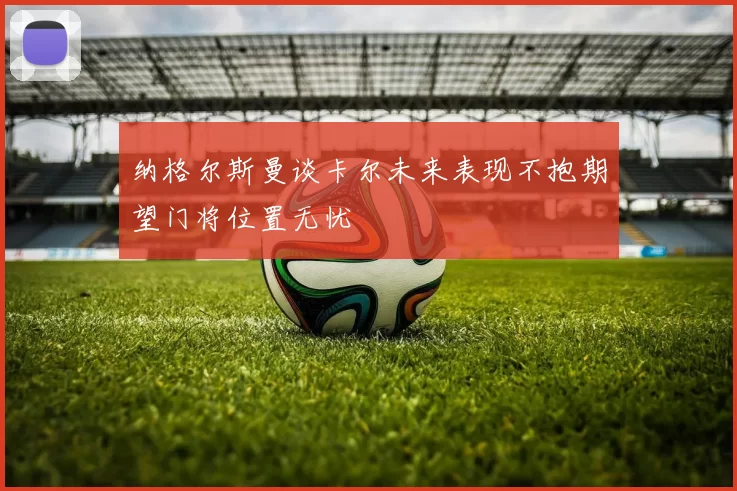 纳格尔斯曼谈卡尔未来表现不抱期望门将位置无忧