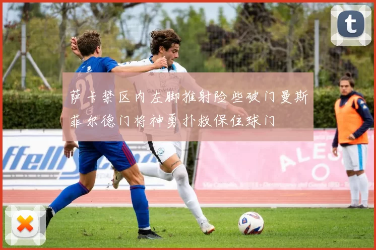 萨卡禁区内左脚推射险些破门曼斯菲尔德门将神勇扑救保住球门