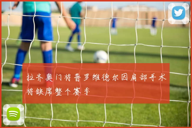 拉齐奥门将普罗维德尔因肩部手术将缺席整个赛季