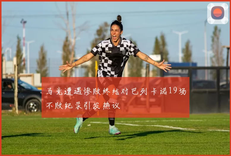 马竞遭遇惨败终结对巴列卡诺19场不败纪录引发热议