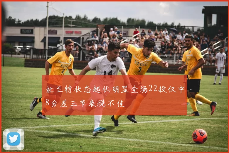 杜兰特状态起伏明显全场22投仅中8分差三节表现不佳