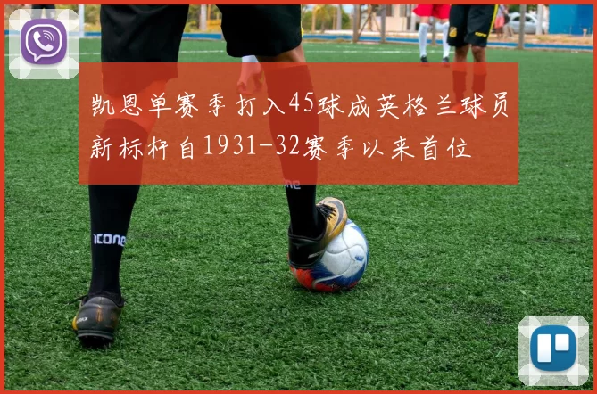凯恩单赛季打入45球成英格兰球员新标杆自1931-32赛季以来首位