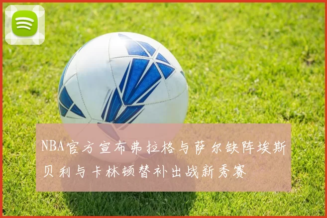 NBA官方宣布弗拉格与萨尔缺阵埃斯贝利与卡林顿替补出战新秀赛
