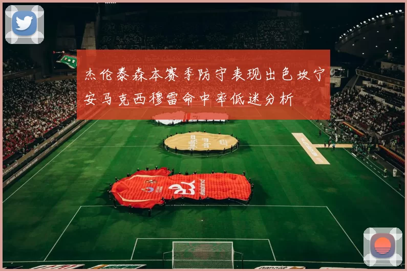 杰伦泰森本赛季防守表现出色坎宁安马克西穆雷命中率低迷分析