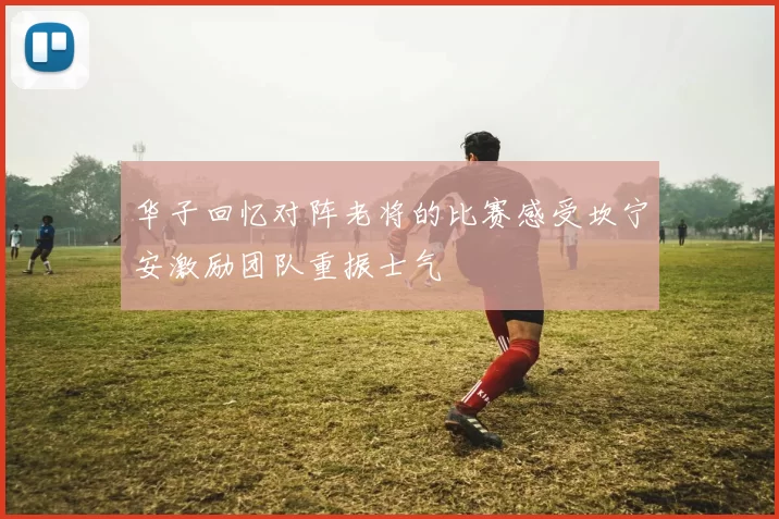 华子回忆对阵老将的比赛感受坎宁安激励团队重振士气