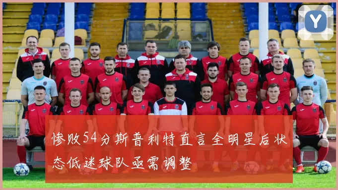 惨败54分斯普利特直言全明星后状态低迷球队亟需调整