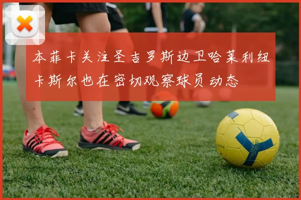 本菲卡关注圣吉罗斯边卫哈莱利纽卡斯尔也在密切观察球员动态