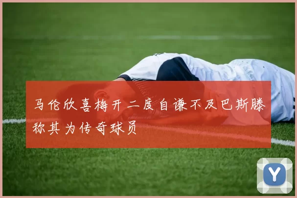 马伦欣喜梅开二度自谦不及巴斯滕称其为传奇球员