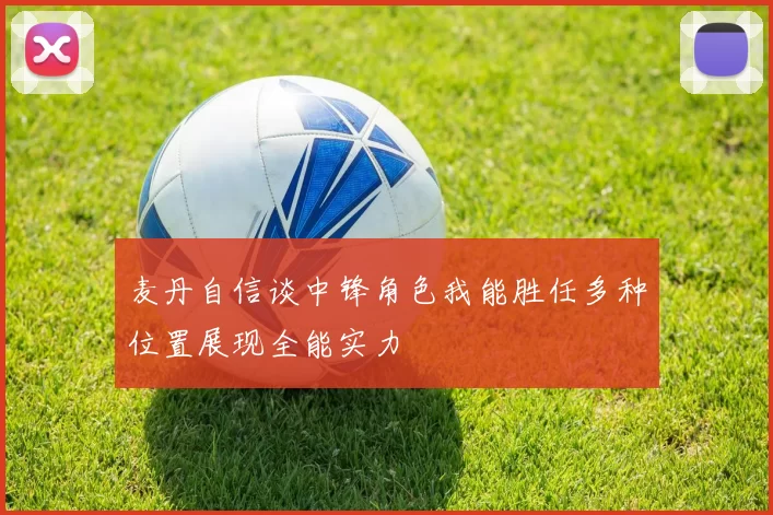 麦丹自信谈中锋角色我能胜任多种位置展现全能实力