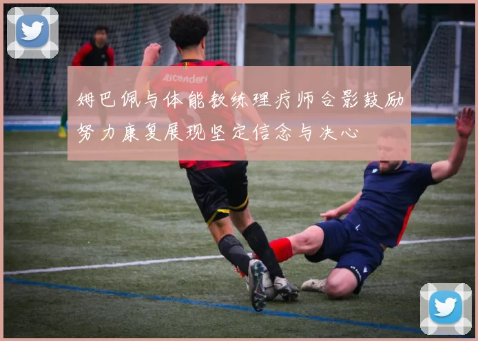 姆巴佩与体能教练理疗师合影鼓励努力康复展现坚定信念与决心