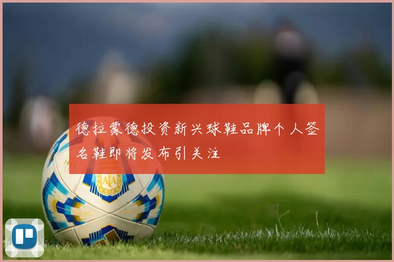 德拉蒙德投资新兴球鞋品牌个人签名鞋即将发布引关注