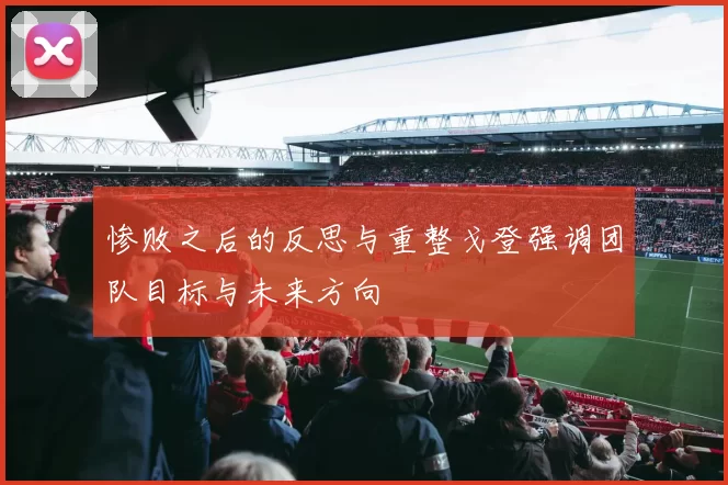 惨败之后的反思与重整戈登强调团队目标与未来方向