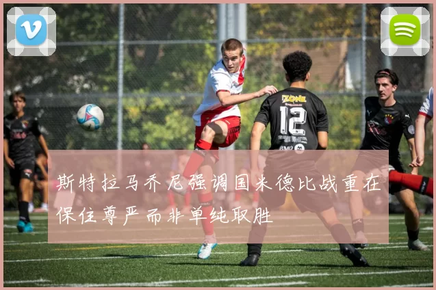 斯特拉马乔尼强调国米德比战重在保住尊严而非单纯取胜