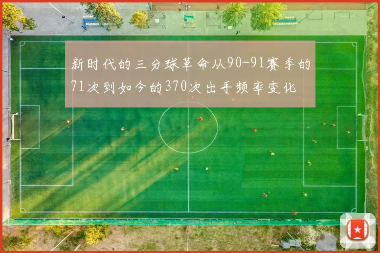 新时代的三分球革命从90-91赛季的71次到如今的370次出手频率变化
