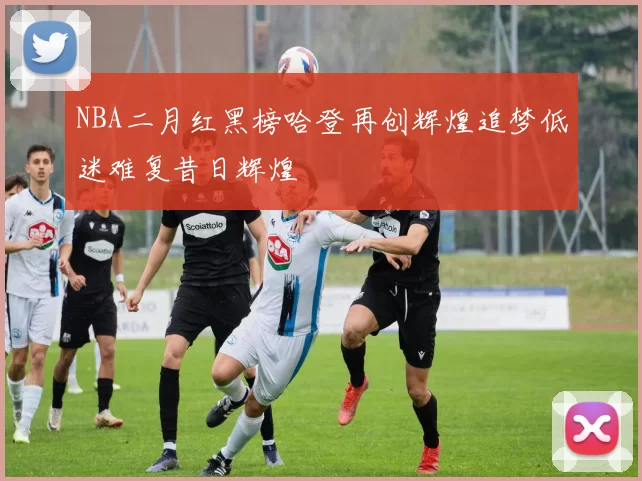 NBA二月红黑榜哈登再创辉煌追梦低迷难复昔日辉煌