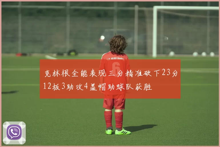克林根全能表现三分精准砍下23分12板3助攻4盖帽助球队获胜