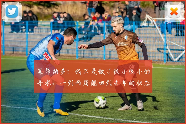 莱昂纳多：我只是做了很小很小的手术，一到两周能回到去年的状态