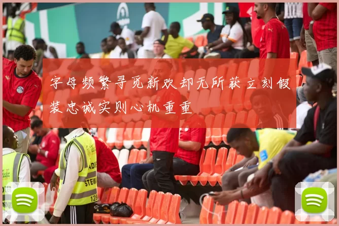 字母频繁寻觅新欢却无所获立刻假装忠诚实则心机重重