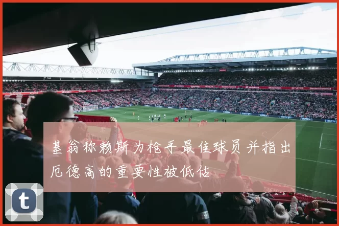 基翁称赖斯为枪手最佳球员并指出厄德高的重要性被低估