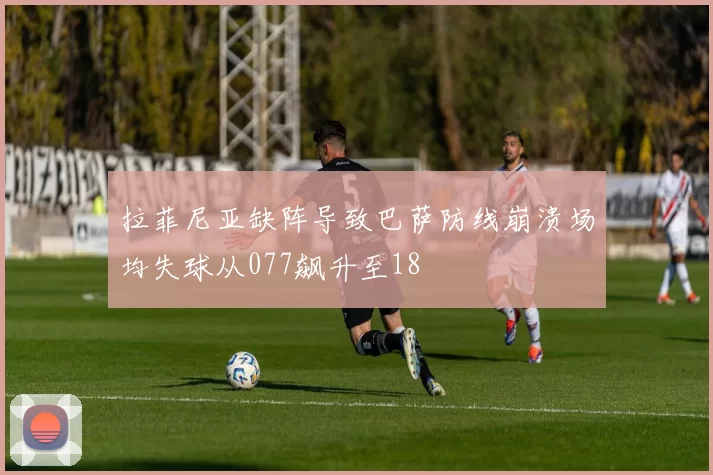 拉菲尼亚缺阵导致巴萨防线崩溃场均失球从077飙升至18