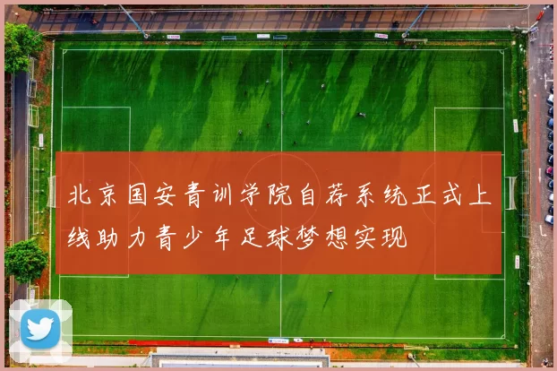 北京国安青训学院自荐系统正式上线助力青少年足球梦想实现