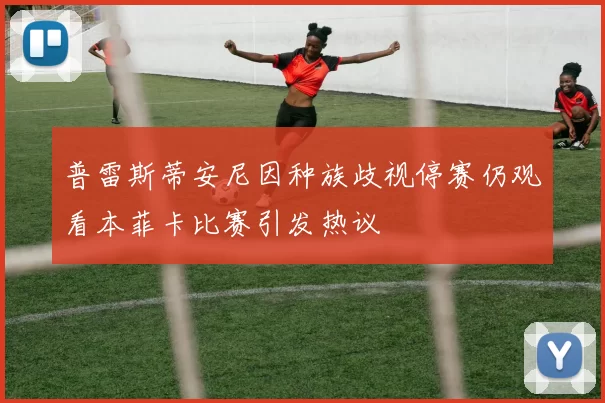 普雷斯蒂安尼因种族歧视停赛仍观看本菲卡比赛引发热议