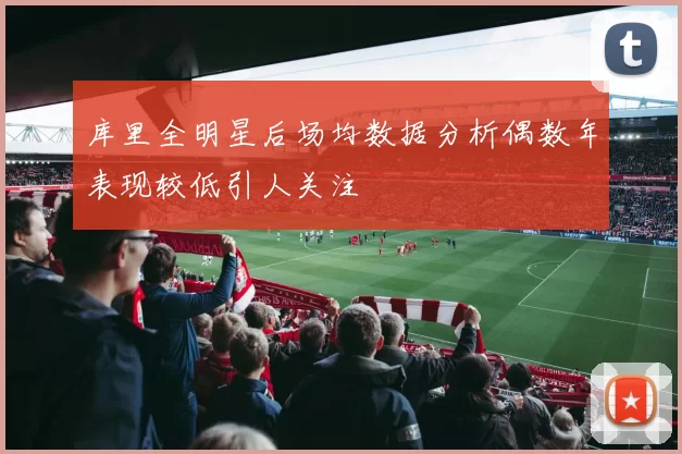 库里全明星后场均数据分析偶数年表现较低引人关注