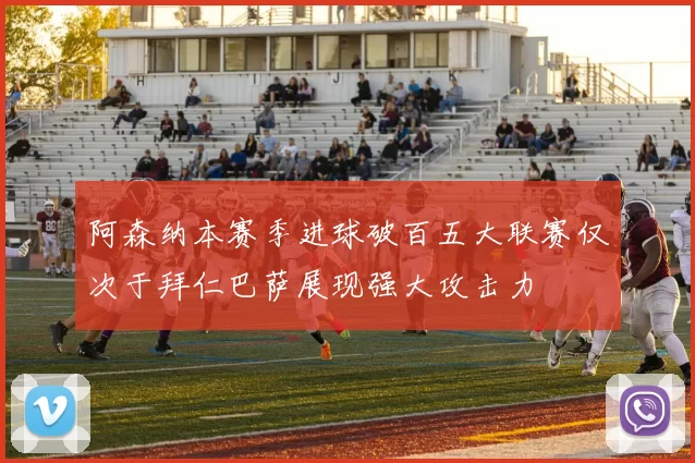 阿森纳本赛季进球破百五大联赛仅次于拜仁巴萨展现强大攻击力