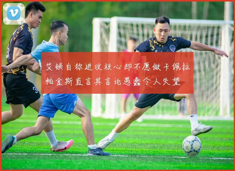 艾顿自称进攻核心却不愿做卡佩拉帕金斯直言其言论愚蠢令人失望
