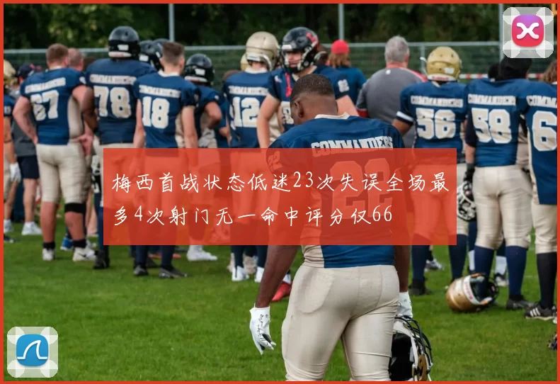 梅西首战状态低迷23次失误全场最多4次射门无一命中评分仅66
