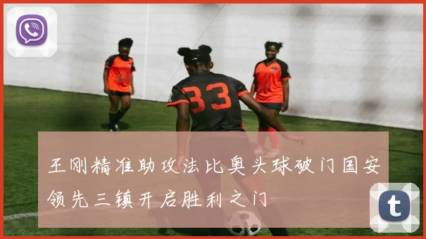 王刚精准助攻法比奥头球破门国安领先三镇开启胜利之门